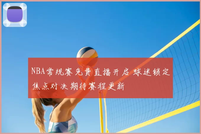 NBA常规赛免费直播开启 球迷锁定焦点对决期待赛程更新
