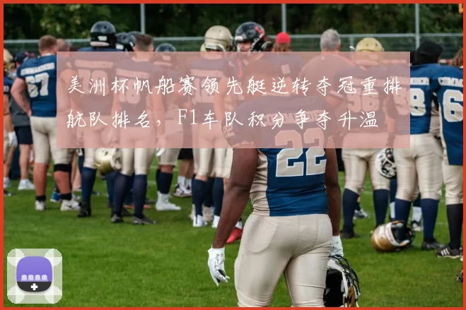 美洲杯帆船赛领先艇逆转夺冠重排航队排名，F1车队积分争夺升温