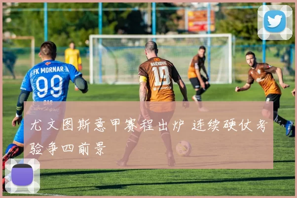 尤文图斯意甲赛程出炉 连续硬仗考验争四前景