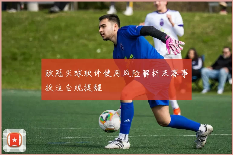 欧冠买球软件使用风险解析及赛事投注合规提醒