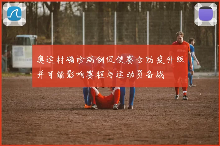 奥运村确诊病例促使赛会防疫升级并可能影响赛程与运动员备战