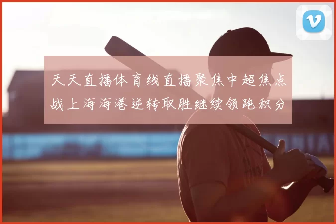 天天直播体育线直播聚焦中超焦点战上海海港逆转取胜继续领跑积分榜