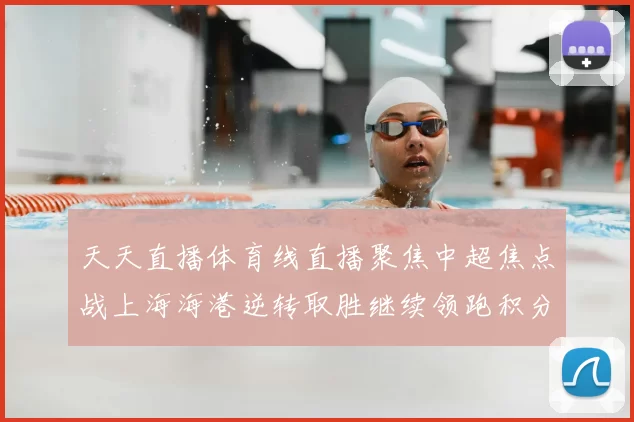 天天直播体育线直播聚焦中超焦点战上海海港逆转取胜继续领跑积分榜