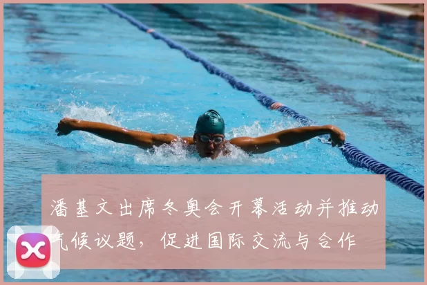 潘基文出席冬奥会开幕活动并推动气候议题，促进国际交流与合作