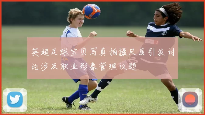 英超足球宝贝写真拍摄尺度引发讨论涉及职业形象管理议题