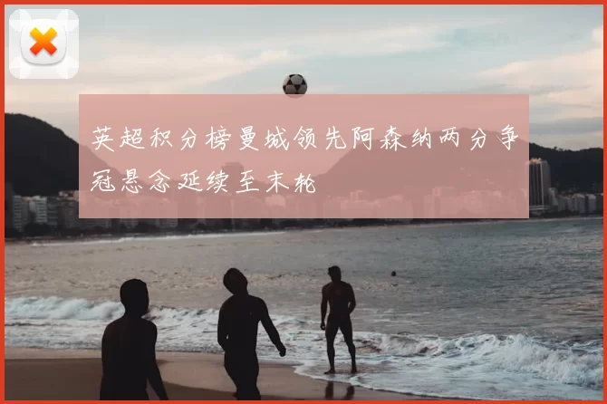 英超积分榜曼城领先阿森纳两分争冠悬念延续至末轮