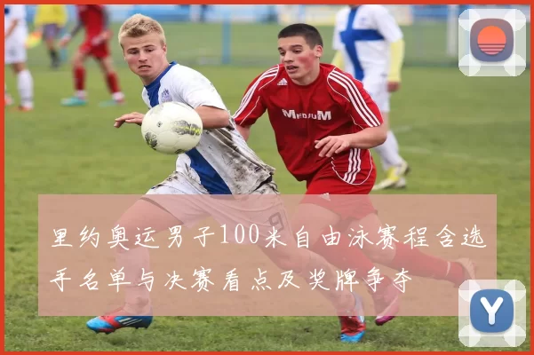 里约奥运男子100米自由泳赛程含选手名单与决赛看点及奖牌争夺