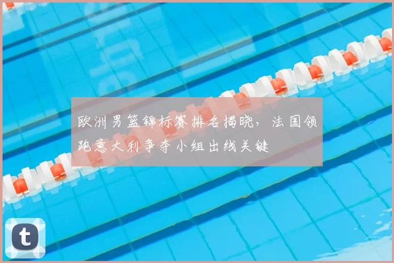 欧洲男篮锦标赛排名揭晓，法国领跑意大利争夺小组出线关键