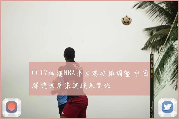 CCTV转播NBA季后赛安排调整 中国球迷收看渠道迎来变化