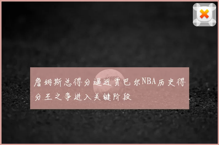 詹姆斯总得分逼近贾巴尔NBA历史得分王之争进入关键阶段