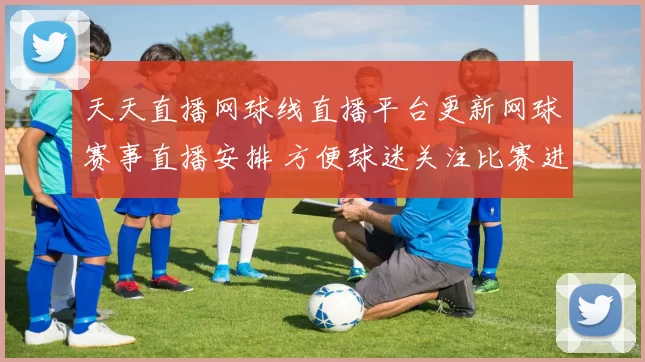 天天直播网球线直播平台更新网球赛事直播安排 方便球迷关注比赛进程