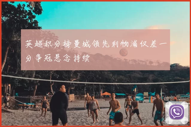 英超积分榜曼城领先利物浦仅差一分争冠悬念持续