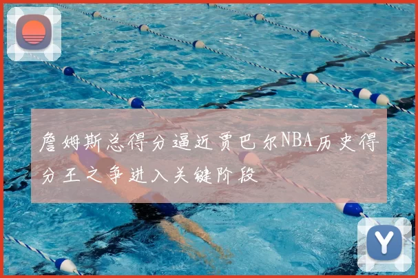 詹姆斯总得分逼近贾巴尔NBA历史得分王之争进入关键阶段