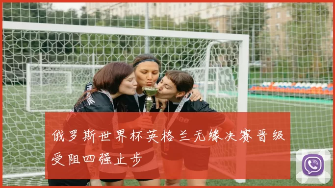 俄罗斯世界杯英格兰无缘决赛晋级受阻四强止步