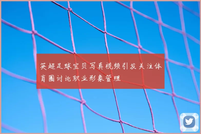 英超足球宝贝写真视频引发关注体育圈讨论职业形象管理