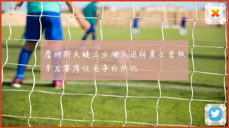 詹姆斯关键三分湖人逆转勇士晋级季后赛席位竞争白热化