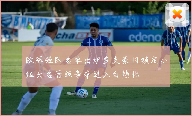 欧冠强队名单出炉多支豪门锁定小组头名晋级争夺进入白热化