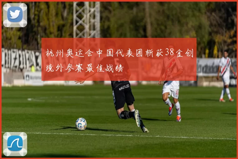 杭州奥运会中国代表团斩获38金创境外参赛最佳战绩