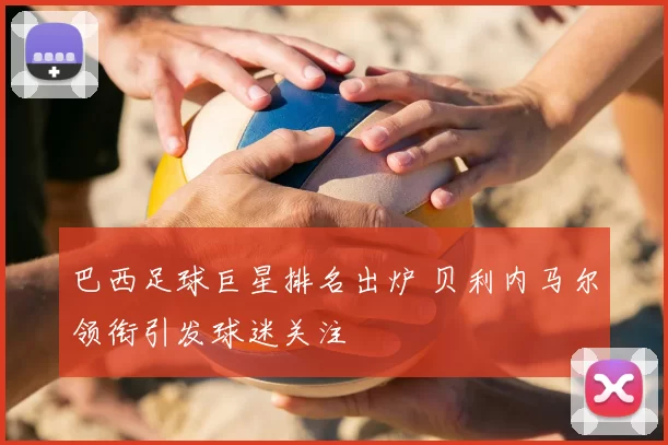 巴西足球巨星排名出炉 贝利内马尔领衔引发球迷关注