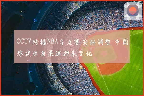 CCTV转播NBA季后赛安排调整 中国球迷收看渠道迎来变化