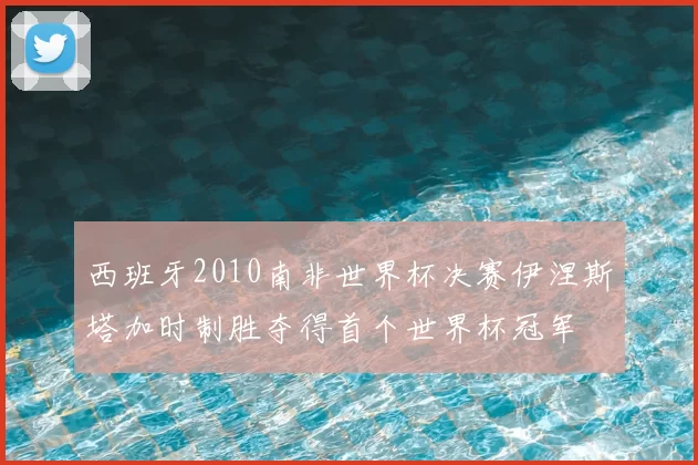 西班牙2010南非世界杯决赛伊涅斯塔加时制胜夺得首个世界杯冠军
