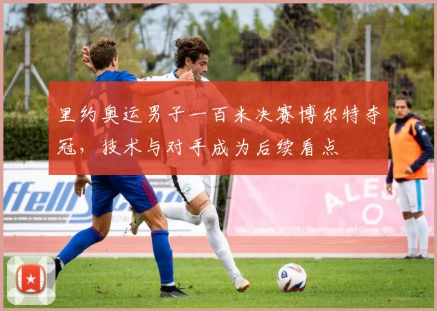 里约奥运男子一百米决赛博尔特夺冠,技术与对手成为后续看点