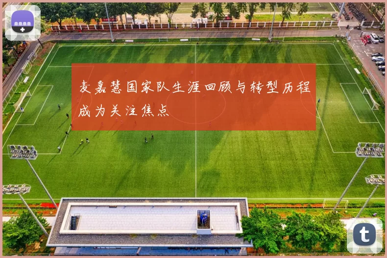 麦嘉慧国家队生涯回顾与转型历程成为关注焦点