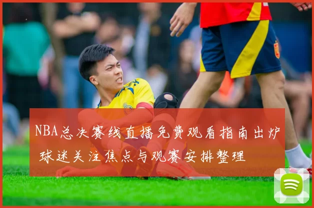 NBA总决赛线直播免费观看指南出炉 球迷关注焦点与观赛安排整理