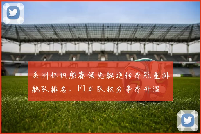 美洲杯帆船赛领先艇逆转夺冠重排航队排名，F1车队积分争夺升温
