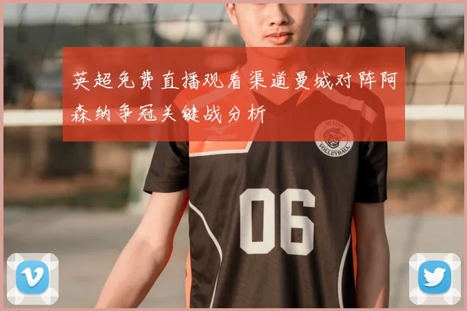 英超免费直播观看渠道曼城对阵阿森纳争冠关键战分析