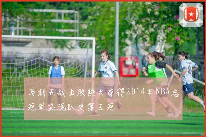 马刺五战击败热火夺得2014年NBA总冠军实现队史第五冠