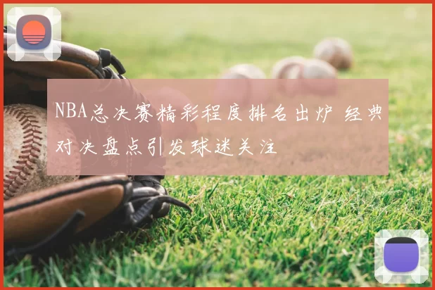 NBA总决赛精彩程度排名出炉 经典对决盘点引发球迷关注