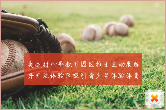 奥运村科普教育园区推出互动展陈并开放体验区吸引青少年体验体育科普