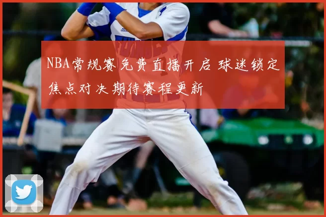 NBA常规赛免费直播开启 球迷锁定焦点对决期待赛程更新