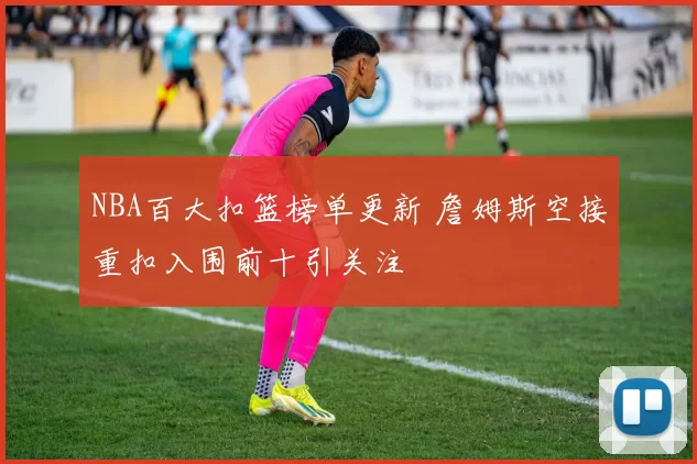 NBA百大扣篮榜单更新 詹姆斯空接重扣入围前十引关注
