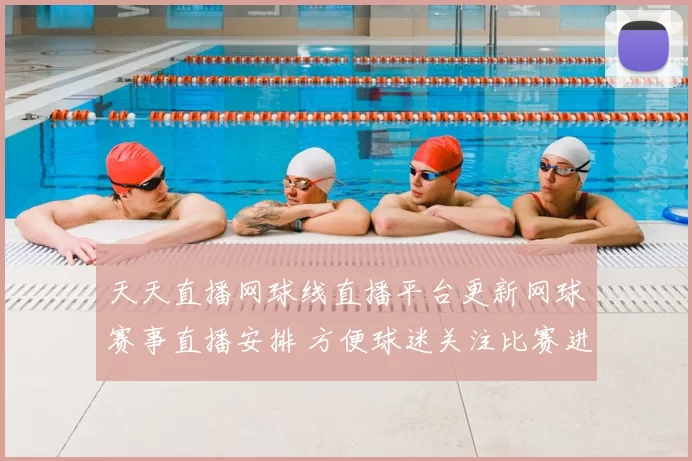 天天直播网球线直播平台更新网球赛事直播安排 方便球迷关注比赛进程