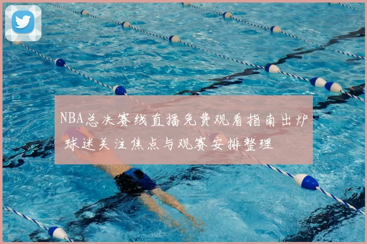 NBA总决赛线直播免费观看指南出炉 球迷关注焦点与观赛安排整理