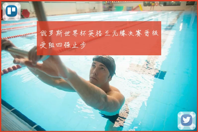 俄罗斯世界杯英格兰无缘决赛晋级受阻四强止步