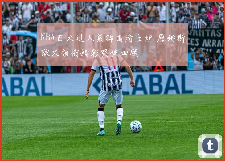 NBA百大过人集锦高清出炉 詹姆斯欧文领衔精彩突破回顾