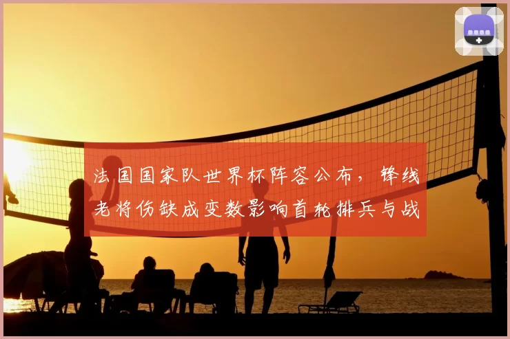 法国国家队世界杯阵容公布，锋线老将伤缺成变数影响首轮排兵与战术调整