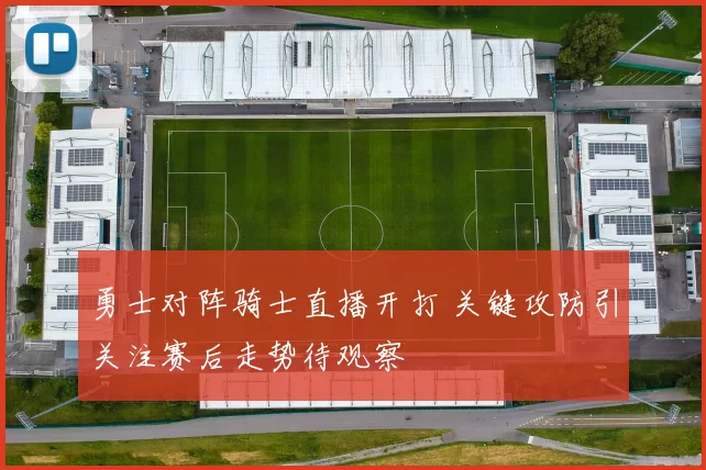 勇士对阵骑士直播开打 关键攻防引关注赛后走势待观察