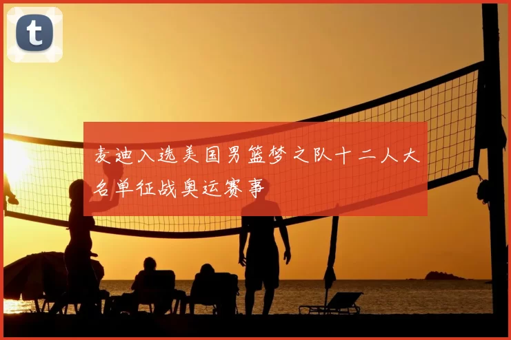 麦迪入选美国男篮梦之队十二人大名单征战奥运赛事