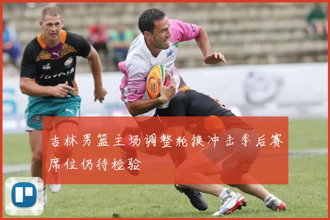 吉林男篮主场调整轮换冲击季后赛席位仍待检验