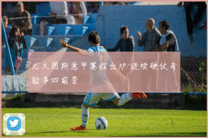 尤文图斯意甲赛程出炉 连续硬仗考验争四前景