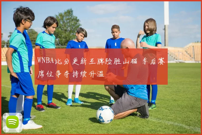 WNBA比分更新王牌险胜山猫 季后赛席位争夺持续升温