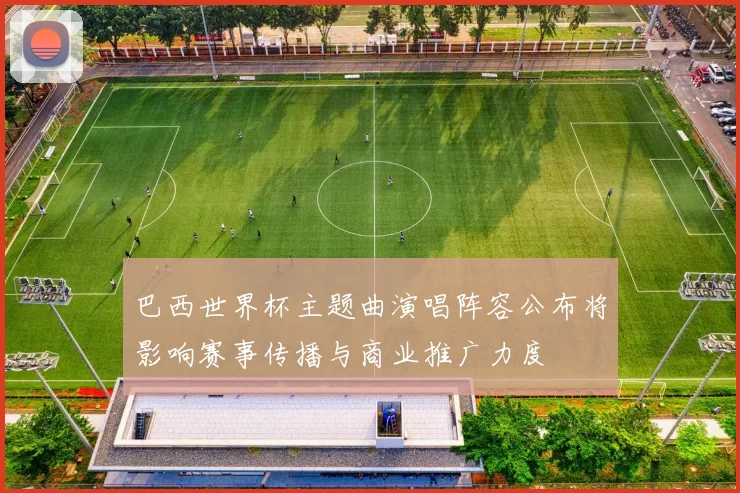 巴西世界杯主题曲演唱阵容公布将影响赛事传播与商业推广力度