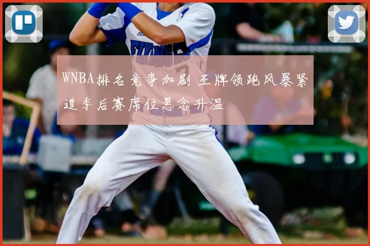 WNBA排名竞争加剧 王牌领跑风暴紧追季后赛席位悬念升温