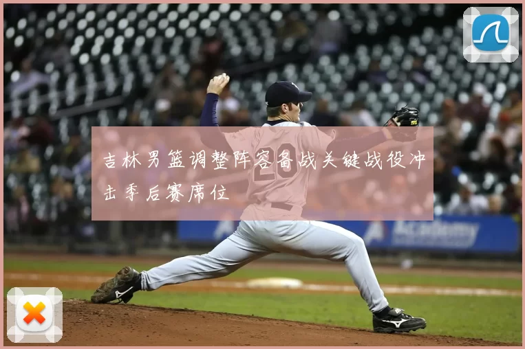 吉林男篮调整阵容备战关键战役冲击季后赛席位