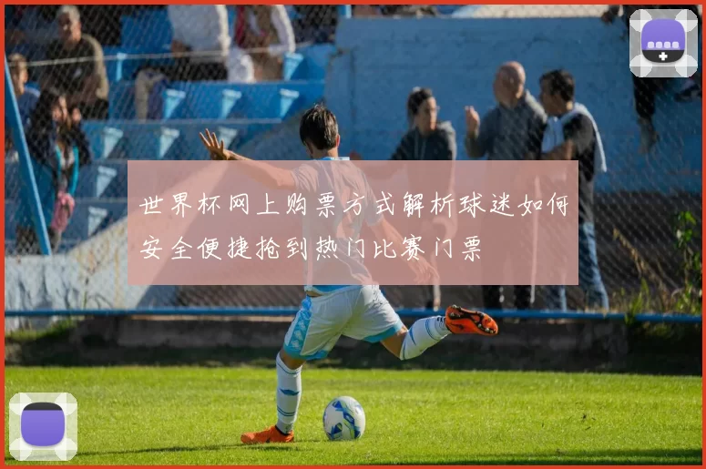 世界杯网上购票方式解析球迷如何安全便捷抢到热门比赛门票