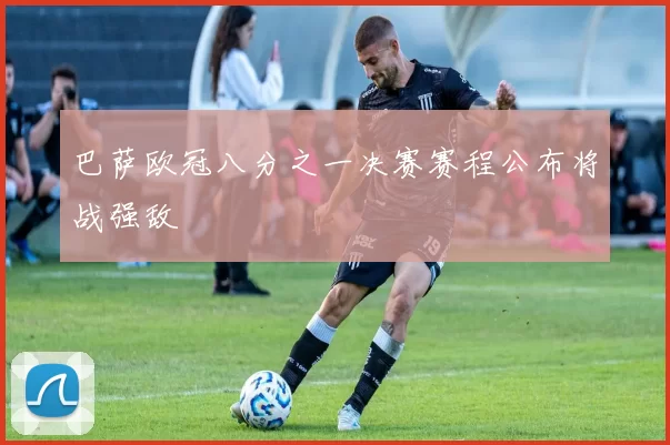 巴萨欧冠八分之一决赛赛程公布将战强敌